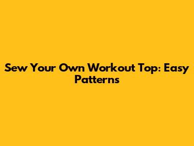 Sew Your Own Workout Top: Easy Patterns