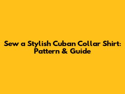 Sew a Stylish Cuban Collar Shirt: Pattern & Guide