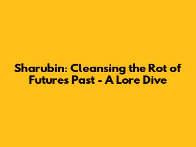 Sharubin: Cleansing the Rot of Future's Past - A Lore Dive