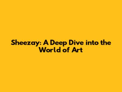 Sheezay: A Deep Dive into the World of Art