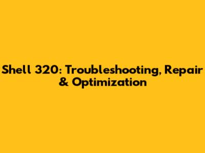 Shell 320: Troubleshooting, Repair & Optimization