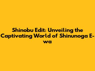 Shinobu Edit: Unveiling the Captivating World of 'Shinunoga E-wa'