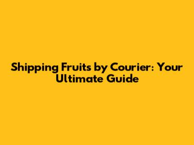 Shipping Fruits by Courier: Your Ultimate Guide