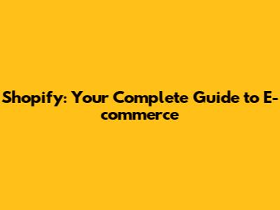 Shopify: Your Complete Guide to E-commerce