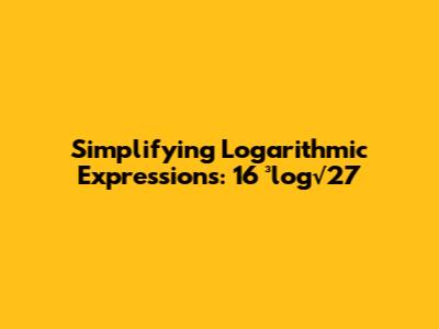 Simplifying Logarithmic Expressions: 16 * ³log√27