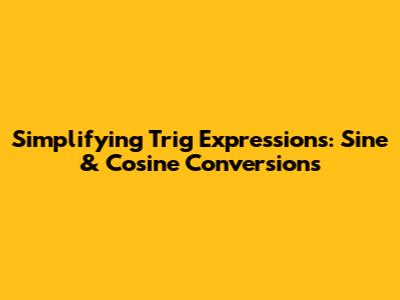 Simplifying Trig Expressions: Sine & Cosine Conversions