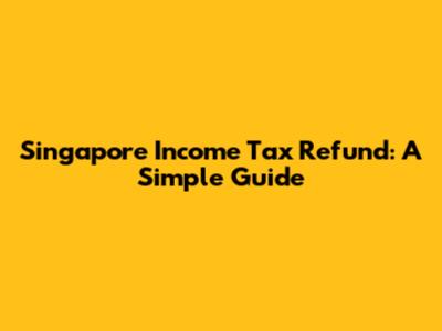 Singapore Income Tax Refund: A Simple Guide