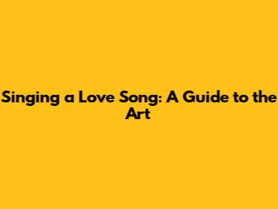 Singing a Love Song: A Guide to the Art
