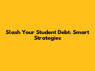 Slash Your Student Debt: Smart Strategies
