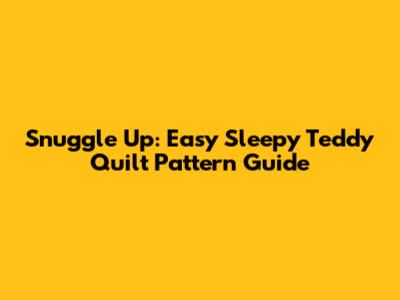 Snuggle Up: Easy Sleepy Teddy Quilt Pattern Guide