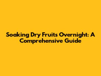 Soaking Dry Fruits Overnight: A Comprehensive Guide