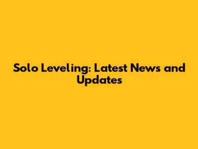 Solo Leveling: Latest News and Updates