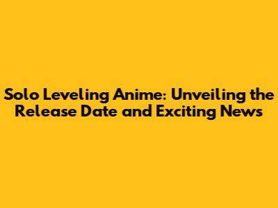 Solo Leveling Anime: Unveiling the Release Date and Exciting News