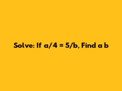 Solve: If a/4 = 5/b, Find a * b