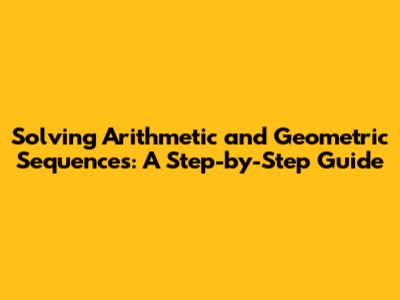 Solving Arithmetic and Geometric Sequences: A Step-by-Step Guide