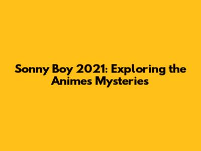 Sonny Boy 2021: Exploring the Anime's Mysteries