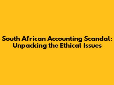 South African Accounting Scandal: Unpacking the Ethical Issues