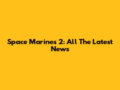 Space Marines 2: All The Latest News