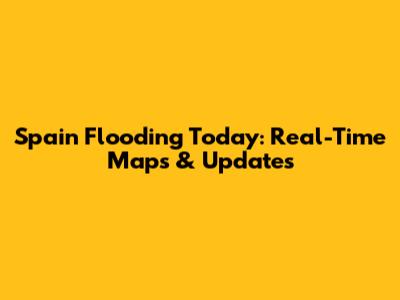 Spain Flooding Today: Real-Time Maps & Updates