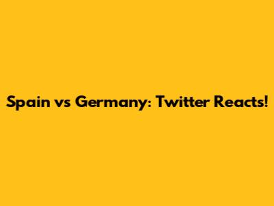Spain vs Germany: Twitter Reacts!
