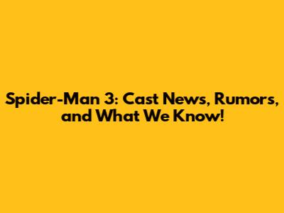 Spider-Man 3: Cast News, Rumors, and What We Know!