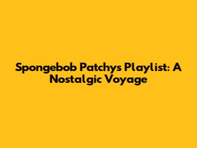 Spongebob Patchy's Playlist: A Nostalgic Voyage