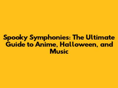 Spooky Symphonies: The Ultimate Guide to Anime, Halloween, and Music
