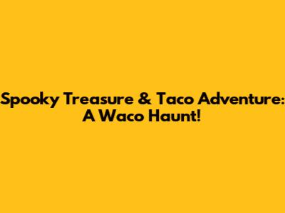Spooky Treasure & Taco Adventure: A Waco Haunt!