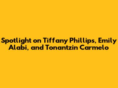Spotlight on Tiffany Phillips, Emily Alabi, and Tonantzin Carmelo