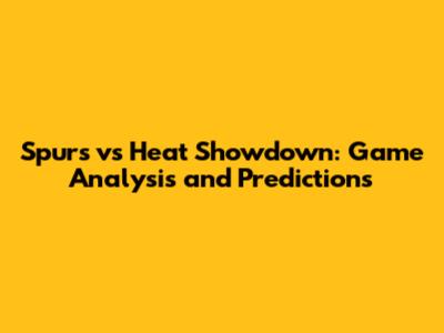 Spurs vs Heat Showdown: Game Analysis and Predictions