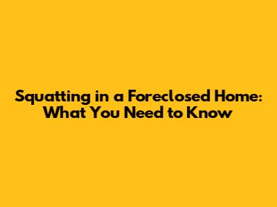 Squatting in a Foreclosed Home: What You Need to Know