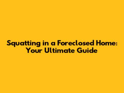 Squatting in a Foreclosed Home: Your Ultimate Guide
