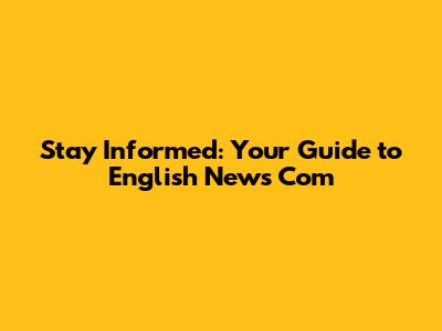 Stay Informed: Your Guide to English News Com