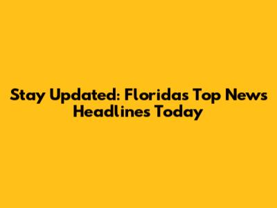 Stay Updated: Florida's Top News Headlines Today