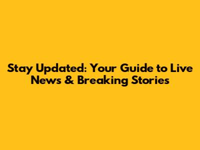 Stay Updated: Your Guide to Live News & Breaking Stories