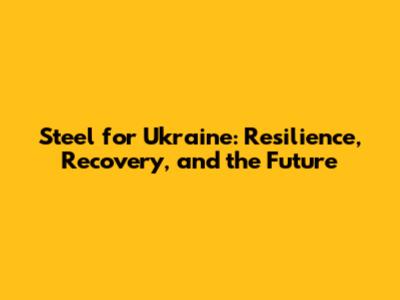 Steel for Ukraine: Resilience, Recovery, and the Future