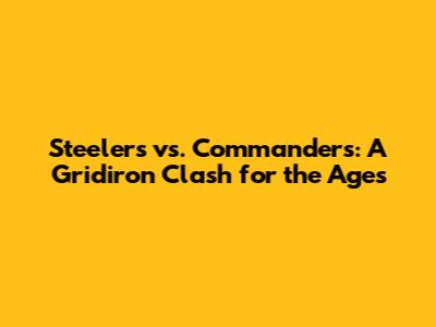 Steelers vs. Commanders: A Gridiron Clash for the Ages