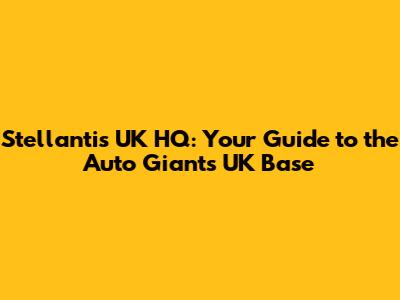 Stellantis UK HQ: Your Guide to the Auto Giant's UK Base