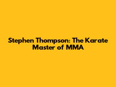 Stephen Thompson: The Karate Master of MMA