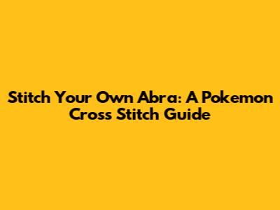 Stitch Your Own Abra: A Pokemon Cross Stitch Guide