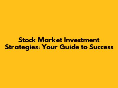 Stock Market Investment Strategies: Your Guide to Success