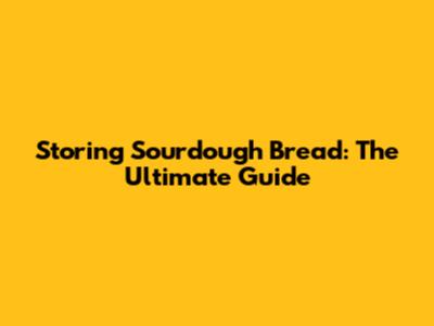 Storing Sourdough Bread: The Ultimate Guide