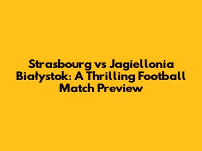 Strasbourg vs Jagiellonia Białystok: A Thrilling Football Match Preview