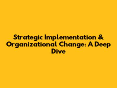 Strategic Implementation & Organizational Change: A Deep Dive