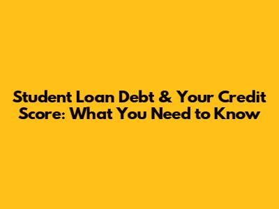 Student Loan Debt & Your Credit Score: What You Need to Know