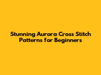 Stunning Aurora Cross Stitch Patterns for Beginners
