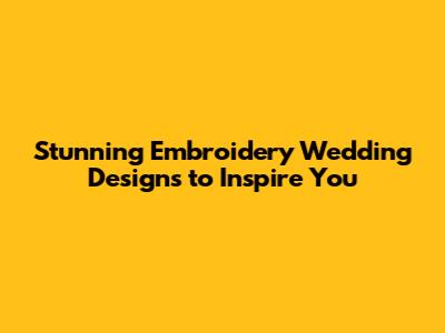 Stunning Embroidery Wedding Designs to Inspire You