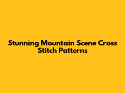 Stunning Mountain Scene Cross Stitch Patterns