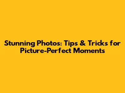 Stunning Photos: Tips & Tricks for Picture-Perfect Moments