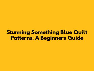 Stunning Something Blue Quilt Patterns: A Beginner's Guide